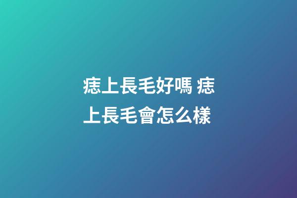 痣上長毛好嗎 痣上長毛會怎么樣